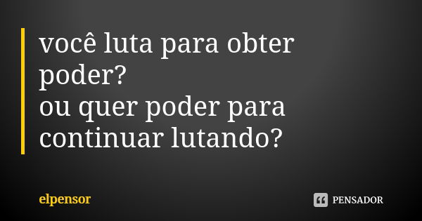 você luta para obter poder? ou quer poder para continuar lutando?... Frase de elpensor.