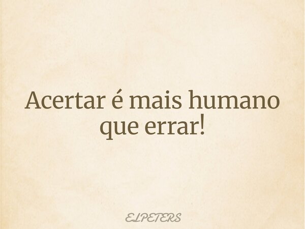 Acertar é mais humano que errar!... Frase de ELPETERS.