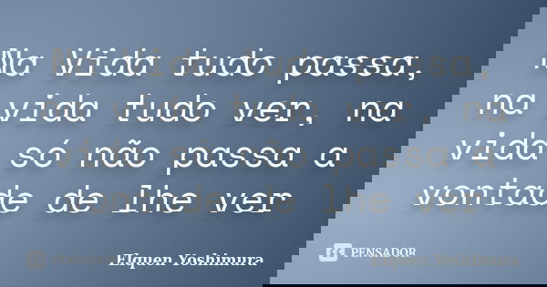 Na Vida tudo passa, na vida tudo ver, na vida só não passa a vontade de lhe ver... Frase de Elquen Yoshimura.