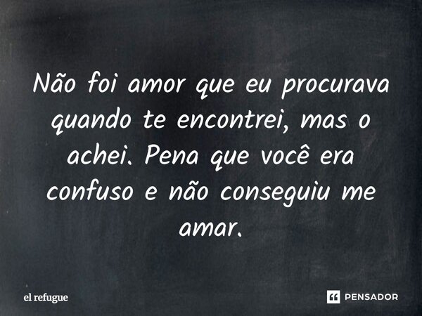 ⁠Não foi amor que eu procurava quando te encontrei, mas o achei. Pena que você era confuso e não conseguiu me amar.... Frase de el refugue.