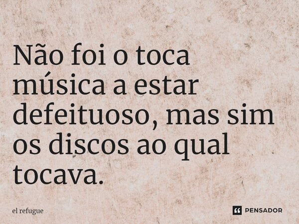 ⁠Não foi o toca música a estar defeituoso, mas sim os discos ao qual tocava.... Frase de el refugue.