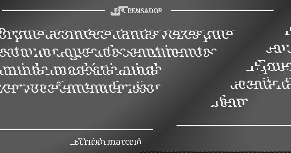 Porque acontece tantas vezes que eu estou no auge dos sentimentos E que minha modéstia ainda aceita fazer você entender isso bem... Frase de El ricko marcelo.