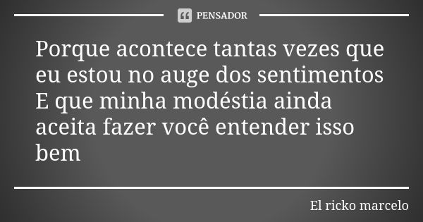 Porque acontece tantas vezes que eu estou no auge dos sentimentos E que minha modéstia ainda aceita fazer você entender isso bem... Frase de El ricko marcelo.