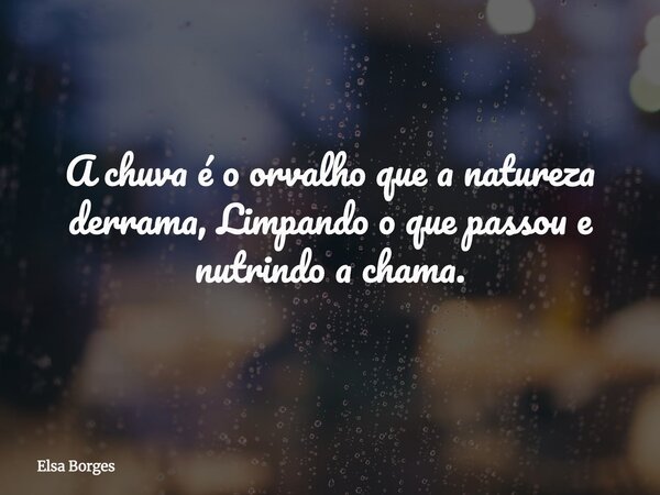 A chuva é o orvalho que a natureza derrama, Limpando o que passou e nutrindo a chama.... Frase de Elsa Borges.
