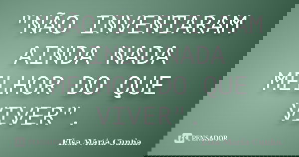 "NÃO INVENTARAM AINDA NADA MELHOR DO QUE VIVER".... Frase de Elsa Maria Cunha..