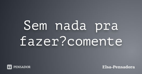 Sem nada pra fazer?comente... Frase de Elsa-Pensadora.