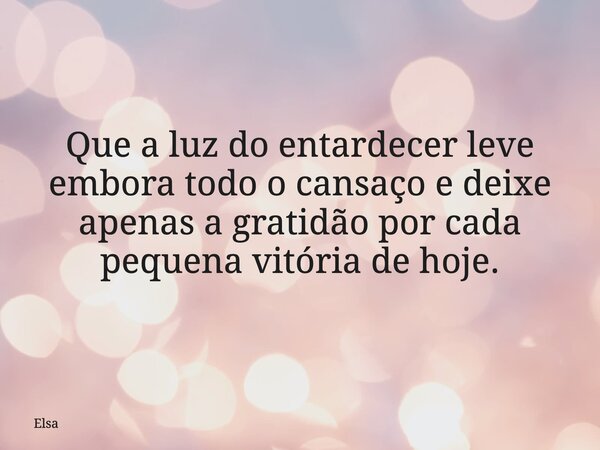 Que a luz do entardecer leve embora todo o cansaço e deixe apenas a gratidão por cada pequena vitória de hoje.... Frase de Elsa.