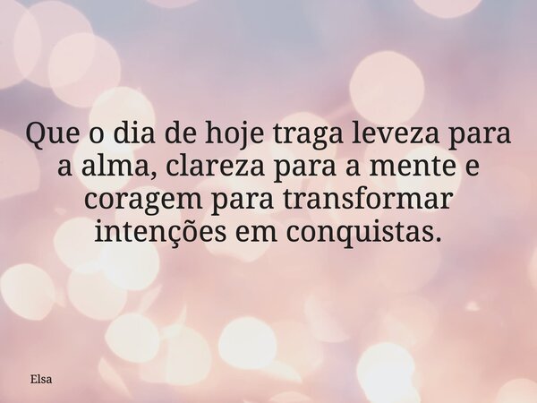 Que o dia de hoje traga leveza para a alma, clareza para a mente e coragem para transformar intenções em conquistas.... Frase de Elsa.