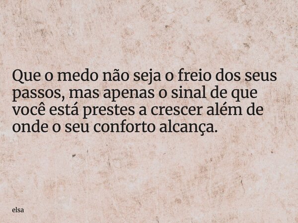 Que o medo não seja o freio dos seus passos, mas apenas o sinal de que você está prestes a crescer além de onde o seu conforto alcança.... Frase de elsa.