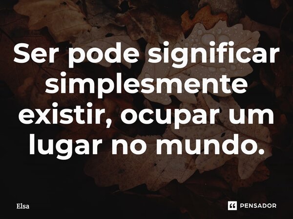 ⁠Ser pode significar simplesmente existir, ocupar um lugar no mundo.... Frase de Elsa.