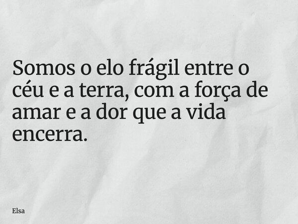Somos o elo frágil entre o céu e a terra, com a força de amar e a dor que a vida encerra.... Frase de Elsa.