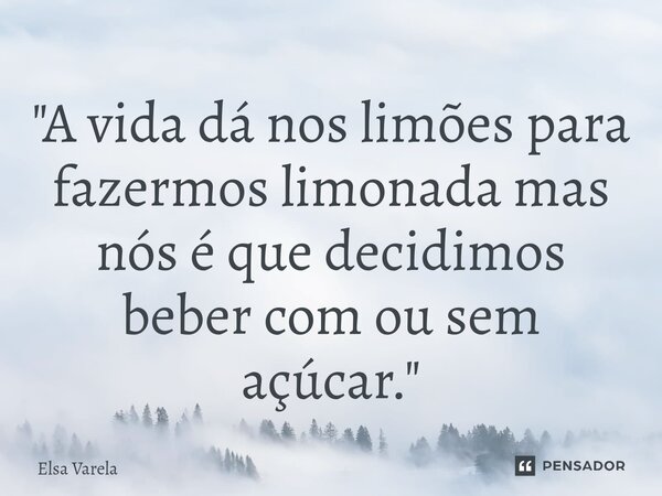 ⁠"A vida dá nos limões para fazermos limonada mas nós é que decidimos beber com ou sem açúcar."... Frase de Elsa Varela.