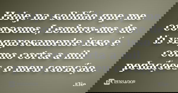 Hoje na solidão que me consome, Lembro-me de ti vagarosamente isso é como corta a mil pedações o meu coração.... Frase de Else.