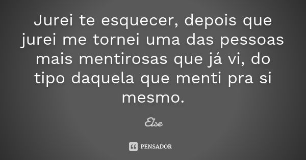 Jurei te esquecer, depois que jurei me tornei uma das pessoas mais mentirosas que já vi, do tipo daquela que menti pra si mesmo.... Frase de Else.