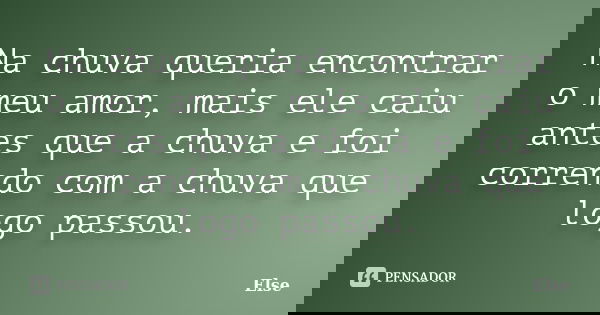 Na chuva queria encontrar o meu amor, mais ele caiu antes que a chuva e foi correndo com a chuva que logo passou.... Frase de Else.