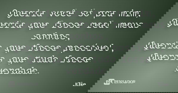 Queria você só pra mim, Queria que fosse real meus sonhos, Queria que fosse possível, Queria que tudo fosse verdade.... Frase de Else.
