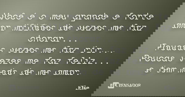 Você é o meu grande e forte amor milhões de vezes me faz chorar... Poucas vezes me faz rir... Poucas vezes me faz feliz... e tem medo de me amar.... Frase de Else.