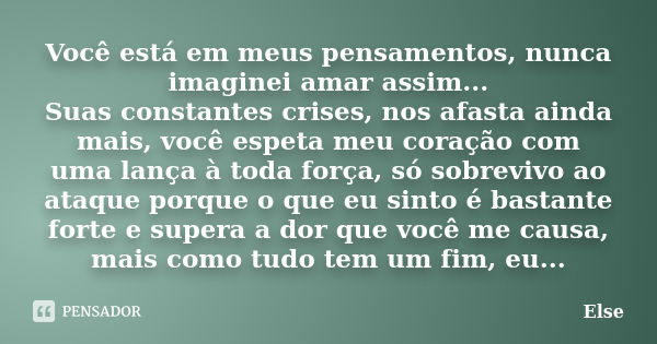 Você está em meus pensamentos, nunca imaginei amar assim... Suas constantes crises, nos afasta ainda mais, você espeta meu coração com uma lança à toda força, s... Frase de Else.