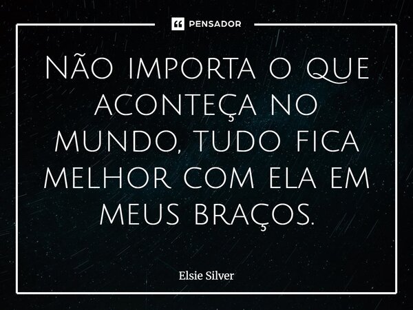 ⁠Não importa o que aconteça no mundo, tudo fica melhor com ela em meus braços.... Frase de Elsie Silver.