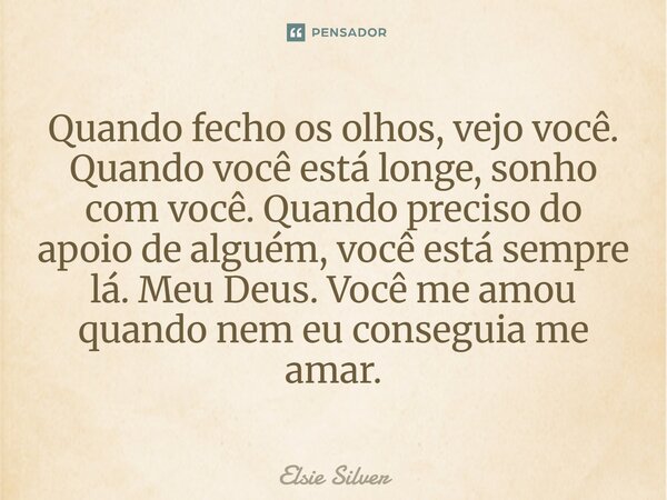 ⁠Quando fecho os olhos, vejo você. Quando você está longe, sonho com você. Quando preciso do apoio de alguém, você está sempre lá. Meu Deus. Você me amou quando... Frase de Elsie Silver.