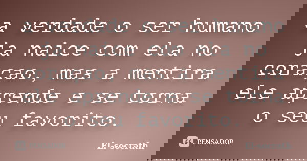 a verdade o ser humano ja naice com ela no coraçao, mas a mentira ele aprende e se torna o seu favorito.... Frase de el-socrath.