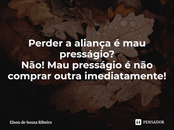 ⁠Perder a aliança é mau presságio?
Não! Mau presságio é não comprar outra imediatamente!... Frase de Elson de Souza Ribeiro.