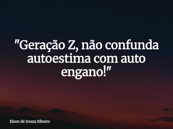 "Geração Z, não confunda autoestima com auto engano!"... Frase de Elson de Souza Ribeiro.