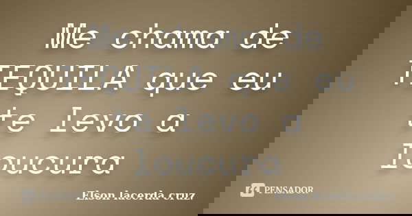 Me chama de TEQUILA que eu te levo a loucura... Frase de Elson lacerda cruz..