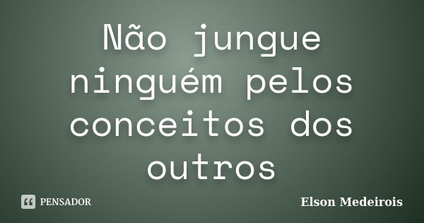 Não jungue ninguém pelos conceitos dos outros... Frase de Elson Medeirois.