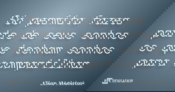 Só permita fazer parte de seus sonhos os que tenham sonhos para compartilhar... Frase de Elson Medeirois.