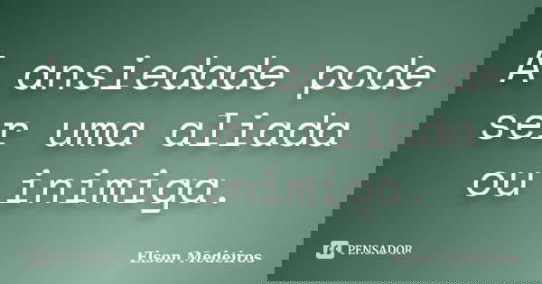 A ansiedade pode ser uma aliada ou inimiga.... Frase de Elson Medeiros.