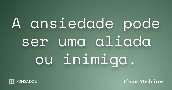 A ansiedade pode ser uma aliada ou inimiga.... Frase de Elson Medeiros.