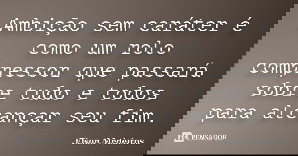 Ambição sem caráter é como um rolo compressor que passará sobre tudo e todos para alcançar seu fim.... Frase de Elson Medeiros.