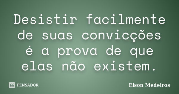 Desistir facilmente de suas convicções é a prova de que elas não existem.... Frase de Elson Medeiros.