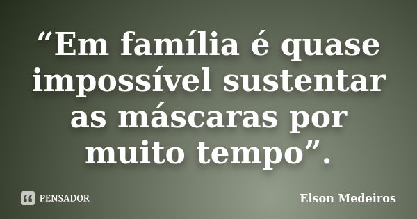 “Em família é quase impossível sustentar as máscaras por muito tempo”.... Frase de Elson Medeiros.