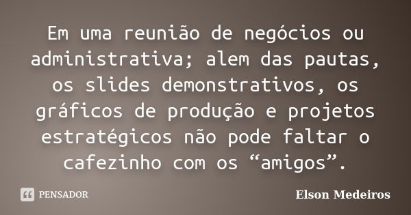 Em uma reunião de negócios ou administrativa; alem das pautas, os slides demonstrativos, os gráficos de produção e projetos estratégicos não pode faltar o cafez... Frase de Elson Medeiros.