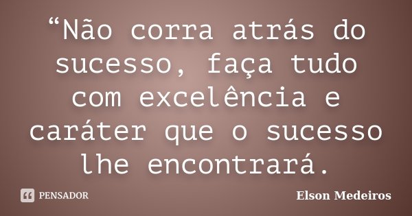 “Não corra atrás do sucesso, faça tudo com excelência e caráter que o sucesso lhe encontrará.... Frase de Elson Medeiros.