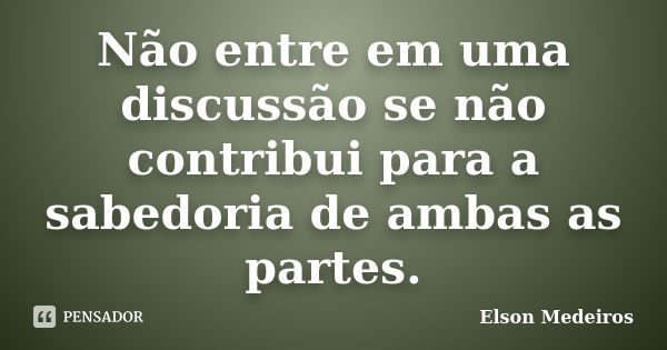 Não entre em uma discussão se não contribui para a sabedoria de ambas as partes.... Frase de Elson Medeiros.