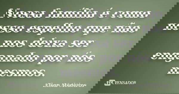 Nossa família é como nosso espelho que não nos deixa ser enganado por nós mesmos.... Frase de Elson Medeiros.