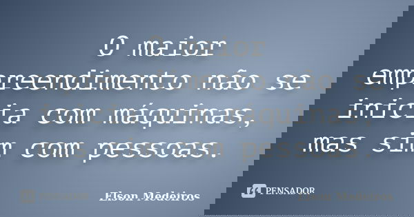 O maior empreendimento não se inicia com máquinas, mas sim com pessoas.... Frase de Elson Medeiros.