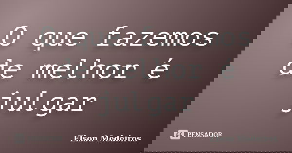 O que fazemos de melhor é julgar... Frase de Elson Medeiros.