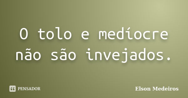 O tolo e medíocre não são invejados.... Frase de Elson Medeiros.