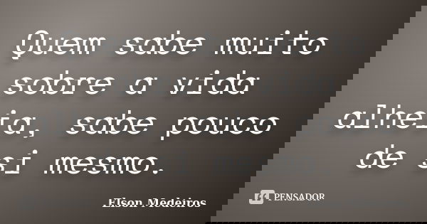 Quem sabe muito sobre a vida alheia, sabe pouco de si mesmo.... Frase de Elson Medeiros.