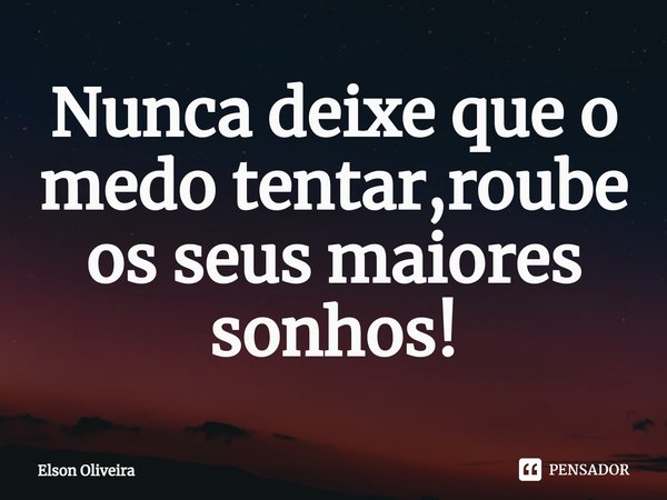 ⁠Nunca deixe que o medo tentar,roube os seus maiores sonhos!... Frase de Elson Oliveira.