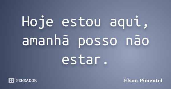 Hoje estou aqui, amanhã posso não estar.... Frase de Elson Pimentel.