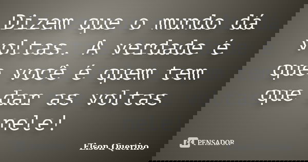 Dizem que o mundo dá voltas. A verdade é que você é quem tem que dar as voltas nele!... Frase de Elson Querino.