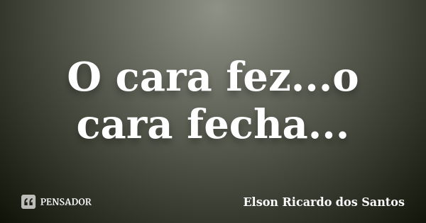 O cara fez...o cara fecha...... Frase de Elson Ricardo dos Santos.