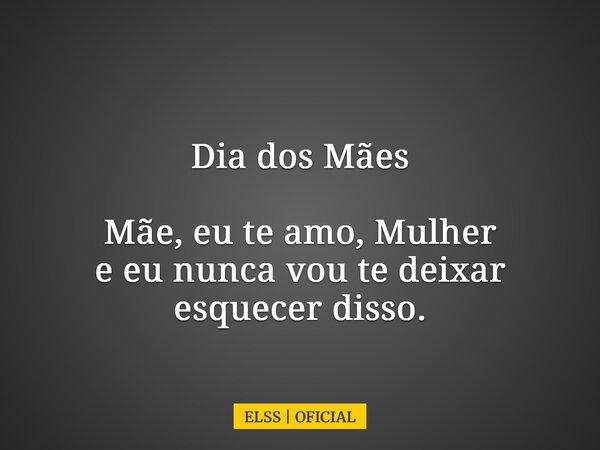 Dia dos Mães Mãe, eu te amo, Mulher e eu nunca vou te deixar esquecer disso.... Frase de ELSS  OFICIAL.