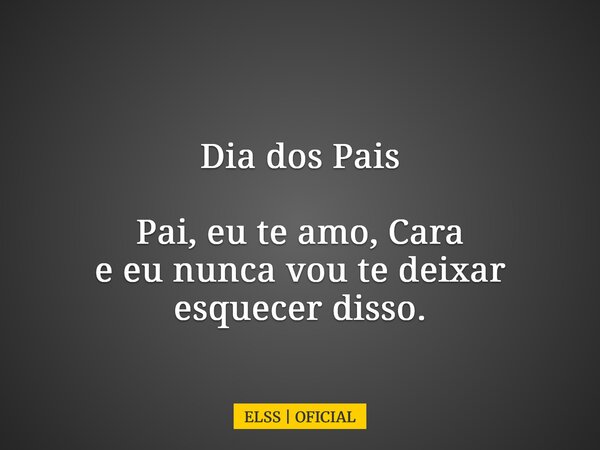 Dia dos Pais Pai, eu te amo, Cara e eu nunca vou te deixar esquecer disso.... Frase de ELSS  OFICIAL.