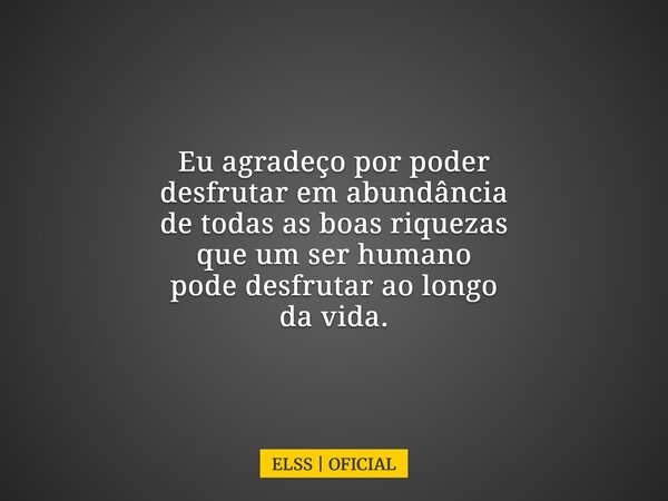 Eu agradeço por poder desfrutar em abundância de todas as boas riquezas que um ser humano pode desfrutar ao longo da vida.... Frase de ELSS  OFICIAL.